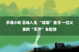 手语小吃 百味人生 “喧嚣”夜市 一位父亲的“无声”车轮饼