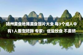 扬州美食地摊美食图片大全 每3个成人中有1人腹型肥胖 专家：低盐饮食 不要熬夜