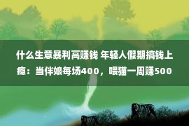 什么生意暴利高赚钱 年轻人假期搞钱上瘾：当伴娘每场400，喂猫一周赚5000