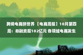 跨境电商拼世界 【电商周报】10月第四周：总融资超102亿元 各领域电商发生了哪些事？