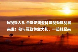 短视频大礼 圣堡龙陶瓷抖音视频挑战赛来啦！参与赢取黄金大礼，一起抖起来！