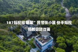 187短视频 明星”民警张小展 快手短视频教你防诈骗