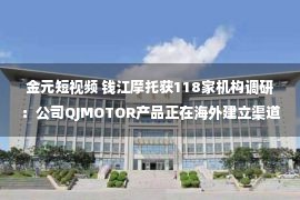 金元短视频 钱江摩托获118家机构调研：公司QJMOTOR产品正在海外建立渠道中，目前已经和东南亚及欧洲客户接触（附调研问答）