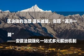 区块链的治理 源头减量，实现“两升一降”
——安徽法院强化一站式多元解纷机制建设纪实