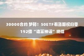 30000合约 梦碎！50ETF看涨期权归零 192倍“造富神话”终结