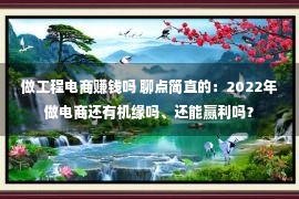 做工程电商赚钱吗 聊点简直的：2022年做电商还有机缘吗、还能赢利吗？