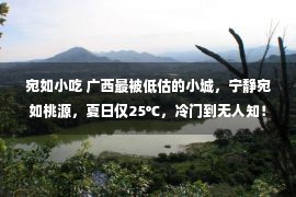 宛如小吃 广西最被低估的小城，宁静宛如桃源，夏日仅25℃，冷门到无人知！