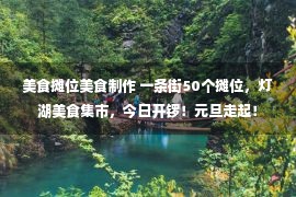 美食摊位美食制作 一条街50个摊位，灯湖美食集市，今日开锣！元旦走起！