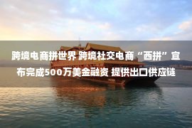 跨境电商拼世界 跨境社交电商“西拼”宣布完成500万美金融资 提供出口供应链解决方案服务