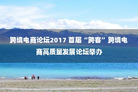 跨境电商论坛2017 首届“跨客”跨境电商高质量发展论坛举办