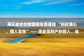 两兄弟合伙做哪些生意赚钱 “利欲熏心，随人翕张”——贪欲是财产的敌人、自身的陷坑