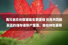 两兄弟合伙做哪些生意赚钱 究竟共同做买卖的钱存谁账户里面，亲伯仲也要明算账