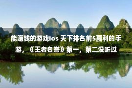 能赚钱的游戏ios 天下排名前5赢利的手游，《王者名誉》第一，第二没听过