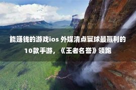 能赚钱的游戏ios 外媒清点寰球最赢利的10款手游，《王者名誉》领跑