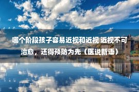 哪个阶段孩子容易近视和近视 近视不可治愈，还得预防为先（医说新语）