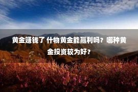 黄金赚钱了 什物黄金能赢利吗？哪种黄金投资较为好？