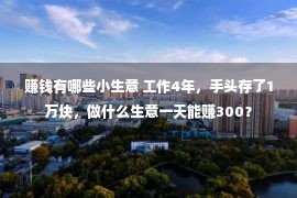 赚钱有哪些小生意 工作4年，手头存了1万块，做什么生意一天能赚300？