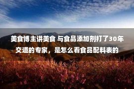 美食博主讲美食 与食品添加剂打了30年交道的专家，是怎么看食品配料表的