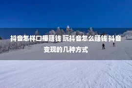 抖音怎样口播赚钱 玩抖音怎么赚钱 抖音变现的几种方式