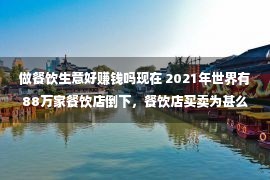 做餐饮生意好赚钱吗现在 2021年世界有88万家餐饮店倒下，餐饮店买卖为甚么难做？