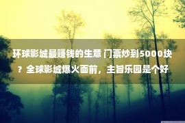 环球影城最赚钱的生意 门票炒到5000块？全球影城爆火面前，主旨乐园是个好买卖吗