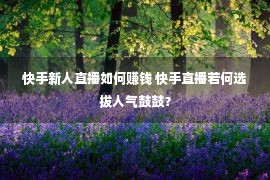 快手新人直播如何赚钱 快手直播若何选拔人气鼓鼓？