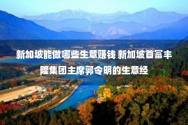 新加坡能做哪些生意赚钱 新加坡首富丰隆集团主席郭令明的生意经