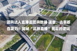 团购达人直播卖团购数据 瑞幸、古茗都在发力！揭秘“品牌直播”背后的逻辑