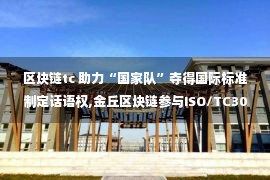 区块链tc 助力“国家队”夺得国际标准制定话语权,金丘区块链参与ISO/TC307第三次全会