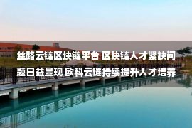 丝路云链区块链平台 区块链人才紧缺问题日益显现 欧科云链持续提升人才培养与输出