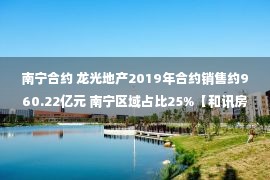 南宁合约 龙光地产2019年合约销售约960.22亿元 南宁区域占比25%【和讯房产西南频道】