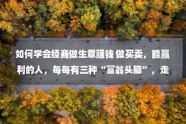 如何学会经商做生意赚钱 做买卖，能赢利的人，每每有三种“富翁头脑”，走向财产自在