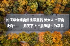 如何学会经商做生意赚钱 犹太人“营商诀窍”——跟天下上“最聪慧”的平易近族学赢利！