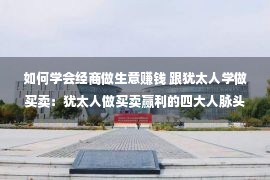 如何学会经商做生意赚钱 跟犹太人学做买卖：犹太人做买卖赢利的四大人脉头脑，来练习下吧