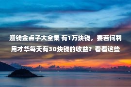 赚钱金点子大全集 有1万块钱，要若何利用才华每天有30块钱的收益？看看这些提议