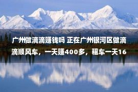 广州做滴滴赚钱吗 正在广州银河区做滴滴顺风车，一天赚400多，租车一天160