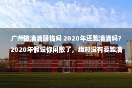 广州做滴滴赚钱吗 2020年还跑滴滴吗？2020年假设你闲散了，绝对没有要跑滴滴！