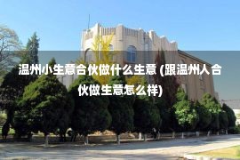 温州小生意合伙做什么生意 (跟温州人合伙做生意怎么样)