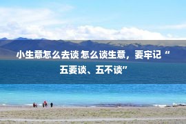 小生意怎么去谈 怎么谈生意，要牢记“五要谈、五不谈”