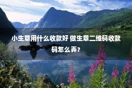 小生意用什么收款好 做生意二维码收款码怎么弄？