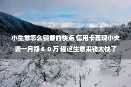 小生意怎么销售的快点 信用卡套现小夫妻一月挣６０万 称这生意来钱太快了