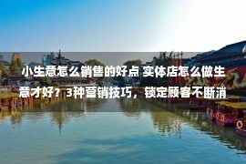 小生意怎么销售的好点 实体店怎么做生意才好？3种营销技巧，锁定顾客不断消费！