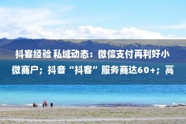 抖客经验 私域动态：微信支付再利好小微商户；抖音“抖客”服务商达60+；高途跨入新零售赛道……