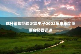 球杆销售经验 宏昌电子2022年半年度董事会经营评述