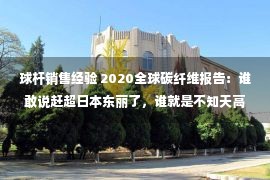 球杆销售经验 2020全球碳纤维报告：谁敢说赶超日本东丽了，谁就是不知天高地厚！