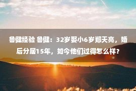 鲁健经验 鲁健：32岁娶小6岁郑天亮，婚后分居15年，如今他们过得怎么样？