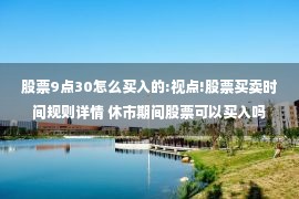 股票9点30怎么买入的:视点!股票买卖时间规则详情 休市期间股票可以买入吗