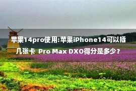 苹果14pro使用:苹果iPhone14可以插几张卡  Pro Max DXO得分是多少？