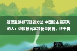 股票涨跌都可赚钱方法 中国股市最赢利的人：炒股最高本领便是简捷，终于有人阐明白了！