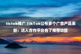 tictok推广 TikTok公布多个广告产品更新：达人合作平台有了推荐功能